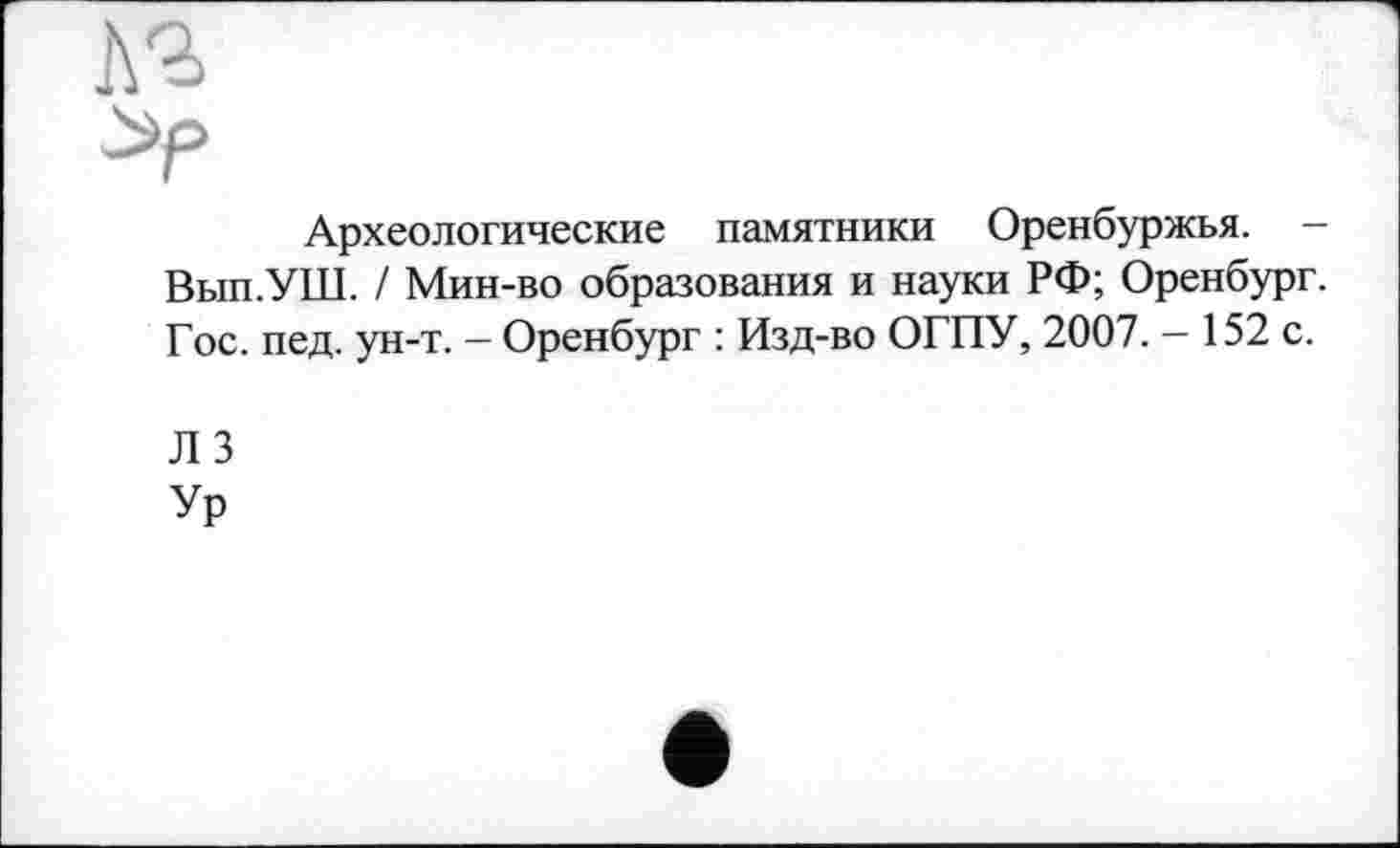 ﻿Археологические памятники Оренбуржья. -Вып.УШ. / Мин-во образования и науки РФ; Оренбург. Гос. пед. ун-т. - Оренбург : Изд-во ОГПУ, 2007. - 152 с.
ЛЗ
Ур